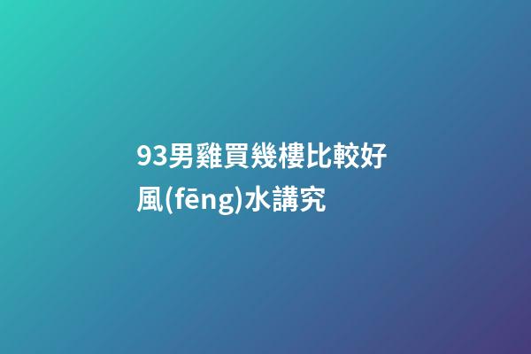 93男雞買幾樓比較好 風(fēng)水講究